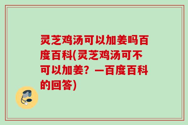 灵芝鸡汤可以加姜吗百度百科(灵芝鸡汤可不可以加姜？—百度百科的回答)