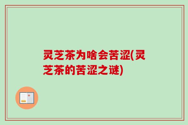 灵芝茶为啥会苦涩(灵芝茶的苦涩之谜)