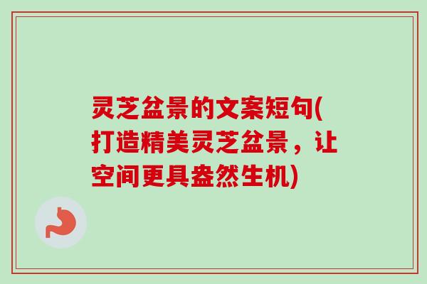 灵芝盆景的文案短句(打造精美灵芝盆景，让空间更具盎然生机)