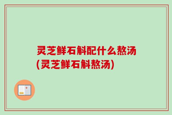 灵芝鲜石斛配什么熬汤(灵芝鲜石斛熬汤)