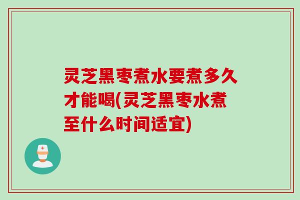 灵芝黑枣煮水要煮多久才能喝(灵芝黑枣水煮至什么时间适宜) 灵芝黑枣煮水要煮多久才能喝(灵芝黑枣水煮至什么时间适宜)