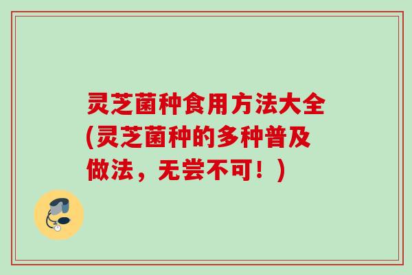 灵芝菌种食用方法大全(灵芝菌种的多种普及做法，无尝不可！)