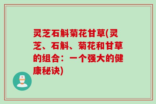 灵芝石斛菊花甘草(灵芝、石斛、菊花和甘草的组合：一个强大的健康秘诀)