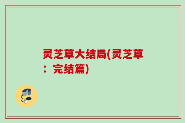 灵芝草大结局(灵芝草：完结篇)