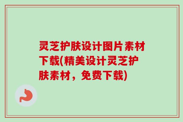 灵芝护肤设计图片素材下载(精美设计灵芝护肤素材，免费下载)