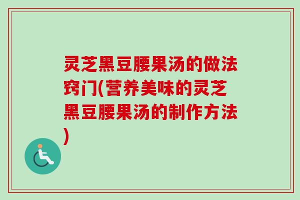 灵芝黑豆腰果汤的做法窍门(营养美味的灵芝黑豆腰果汤的制作方法)