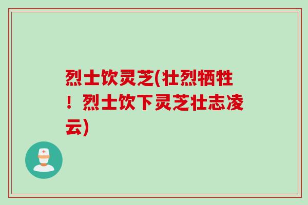 烈士饮灵芝(壮烈牺牲！烈士饮下灵芝壮志凌云)
