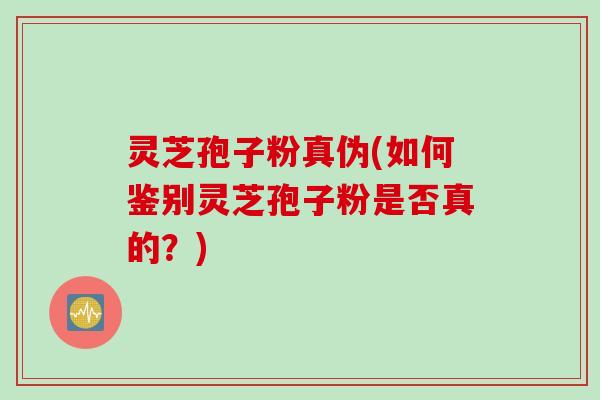 灵芝孢子粉真伪(如何鉴别灵芝孢子粉是否真的？)