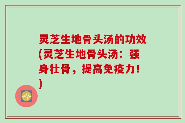 灵芝生地骨头汤的功效(灵芝生地骨头汤：强身壮骨，提高免疫力！)