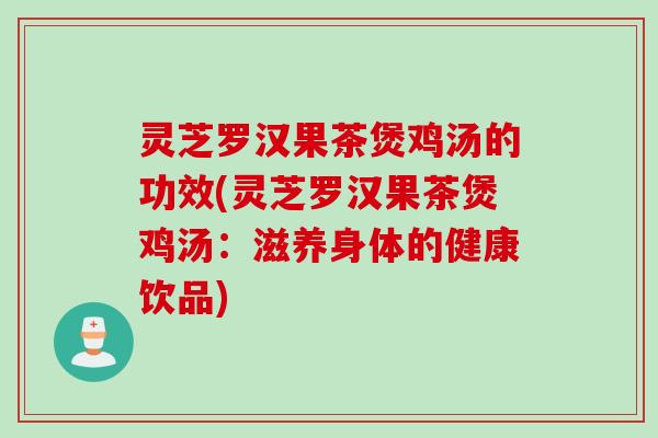 灵芝罗汉果茶煲鸡汤的功效(灵芝罗汉果茶煲鸡汤：滋养身体的健康饮品)