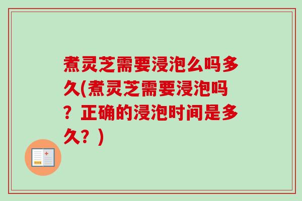 煮灵芝需要浸泡么吗多久(煮灵芝需要浸泡吗?正确的浸泡时间是多久?) 煮灵芝需要浸泡么吗多久(煮灵芝需要浸泡吗?正确的浸泡时间是多久?)