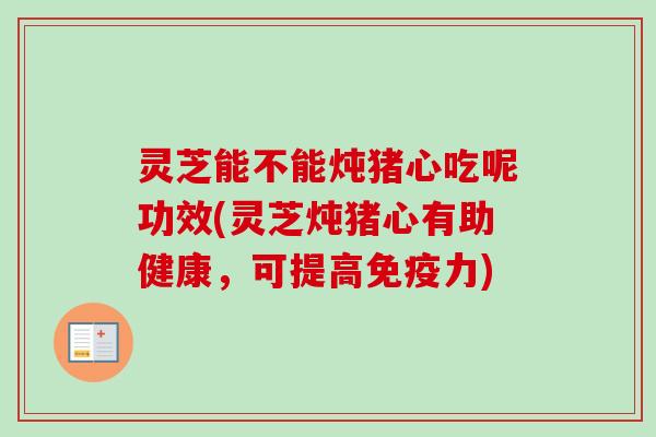 灵芝能不能炖猪心吃呢功效(灵芝炖猪心有助健康，可提高免疫力)