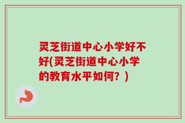 灵芝街道中心小学好不好(灵芝街道中心小学的教育水平如何?) 灵芝街道中心小学好不好(灵芝街道中心小学的教育水平如何?)