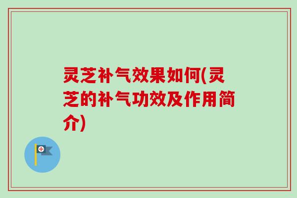 灵芝补气效果如何(灵芝的补气功效及作用简介)