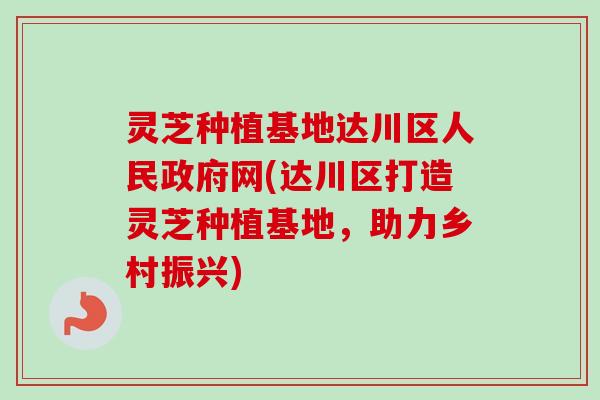 灵芝种植基地达川区人民政府网(达川区打造灵芝种植基地,助力乡村振兴) 灵芝种植基地达川区人民政府网(达川区打造灵芝种植基地,助力乡村振兴)