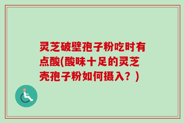 灵芝破壁孢子粉吃时有点酸(酸味十足的灵芝壳孢子粉如何摄入？)