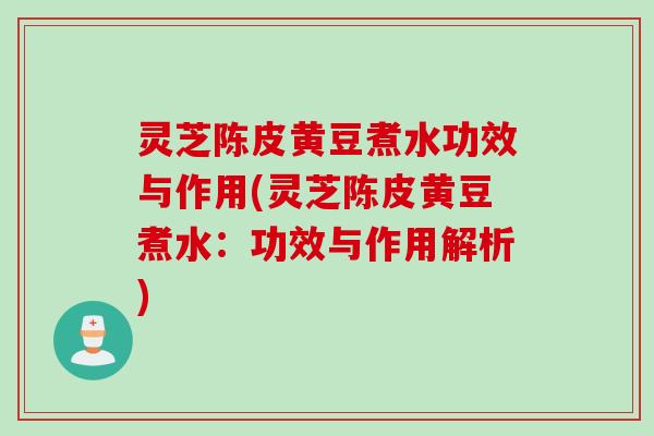 灵芝陈皮黄豆煮水功效与作用(灵芝陈皮黄豆煮水：功效与作用解析)