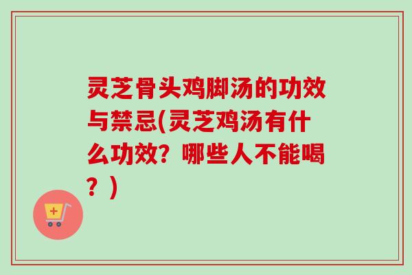 灵芝骨头鸡脚汤的功效与禁忌(灵芝鸡汤有什么功效？哪些人不能喝？)