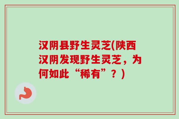 汉阴县野生灵芝(陕西汉阴发现野生灵芝,为何如此“稀有”?) 汉阴县野生灵芝(陕西汉阴发现野生灵芝,为何如此“稀有”?)