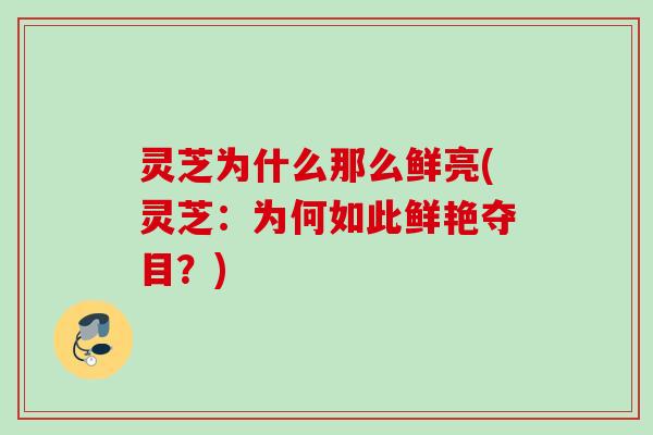 灵芝为什么那么鲜亮(灵芝：为何如此鲜艳夺目？)