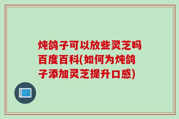 炖鸽子可以放些灵芝吗百度百科(如何为炖鸽子添加灵芝提升口感)