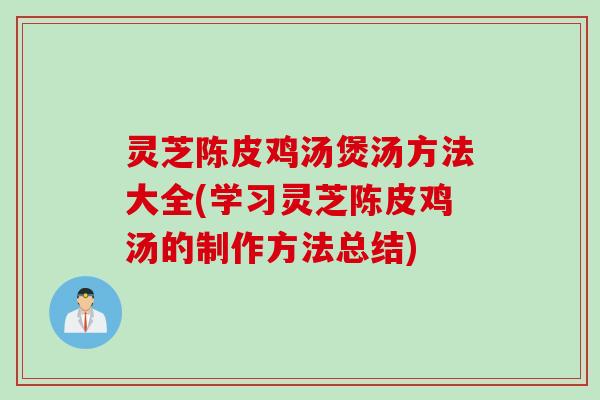 灵芝陈皮鸡汤煲汤方法大全(学习灵芝陈皮鸡汤的制作方法总结)