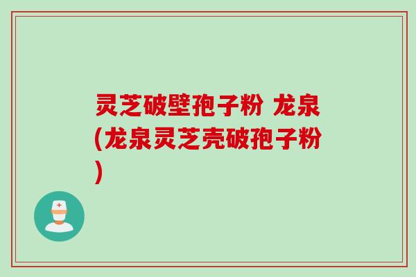 灵芝破壁孢子粉 龙泉(龙泉灵芝壳破孢子粉)