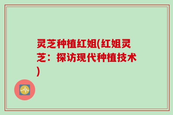 灵芝种植红姐(红姐灵芝：探访现代种植技术)
