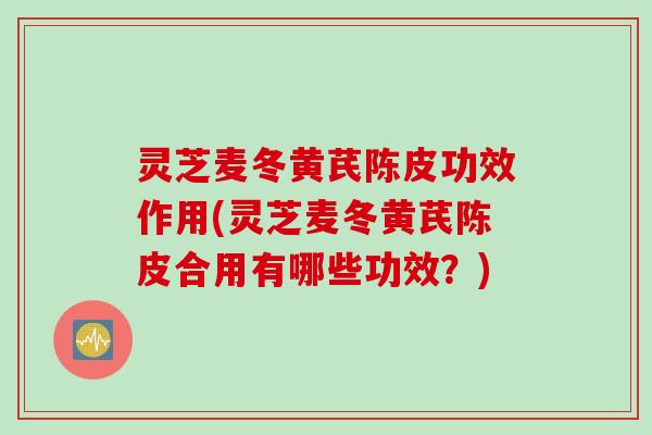 灵芝麦冬黄芪陈皮功效作用(灵芝麦冬黄芪陈皮合用有哪些功效?) 灵芝麦冬黄芪陈皮功效作用(灵芝麦冬黄芪陈皮合用有哪些功效?)