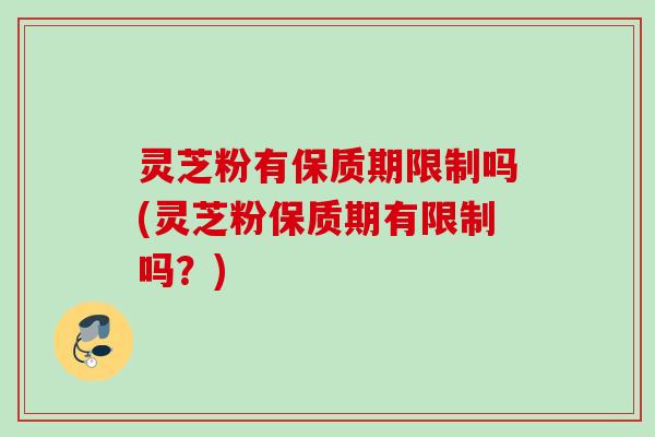 灵芝粉有保质期限制吗(灵芝粉保质期有限制吗？)