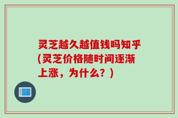 灵芝越久越值钱吗知乎(灵芝价格随时间逐渐上涨,为什么?) 灵芝越久越值钱吗知乎(灵芝价格随时间逐渐上涨,为什么?)