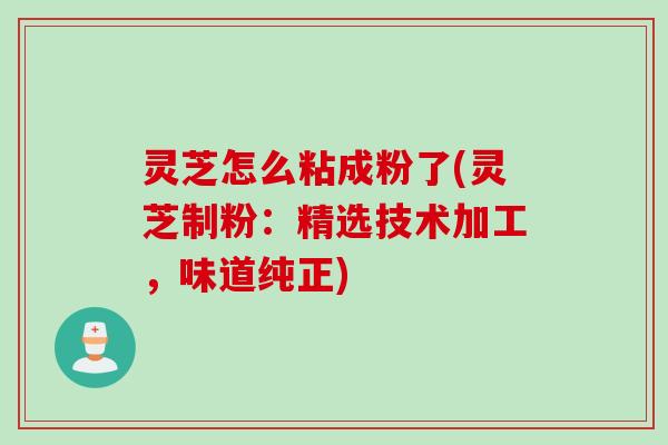 灵芝怎么粘成粉了(灵芝制粉：精选技术加工，味道纯正)