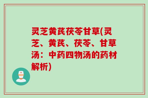 灵芝黄芪茯苓甘草(灵芝、黄芪、茯苓、甘草汤：中药四物汤的药材解析)