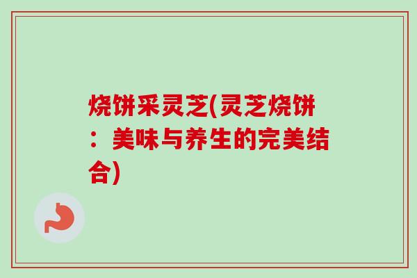 烧饼采灵芝(灵芝烧饼：美味与养生的完美结合)