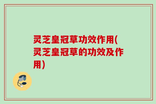 灵芝皇冠草功效作用(灵芝皇冠草的功效及作用)