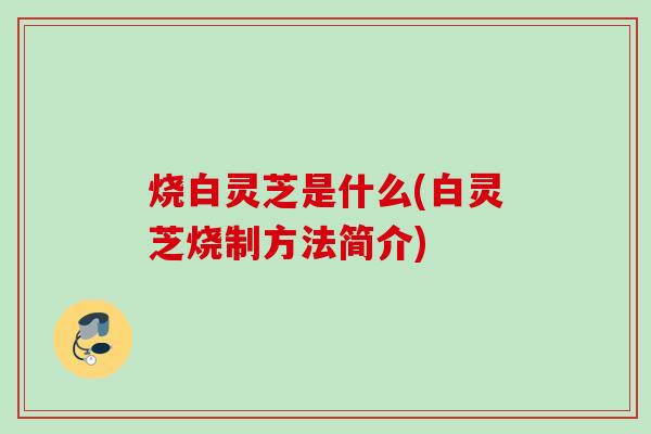 烧白灵芝是什么(白灵芝烧制方法简介)
