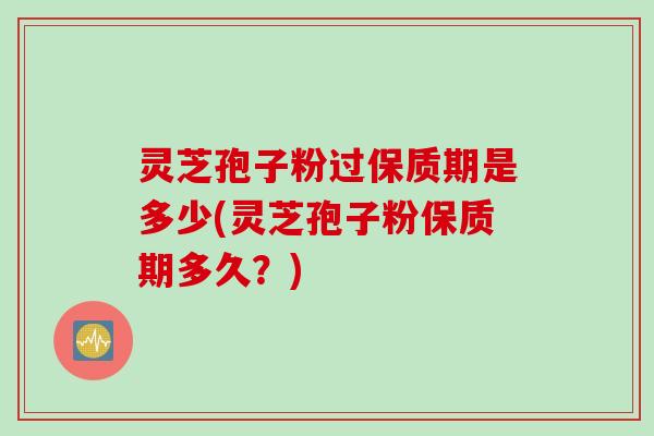 灵芝孢子粉过保质期是多少(灵芝孢子粉保质期多久？)