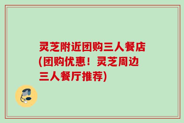 灵芝附近团购三人餐店(团购优惠！灵芝周边三人餐厅推荐)