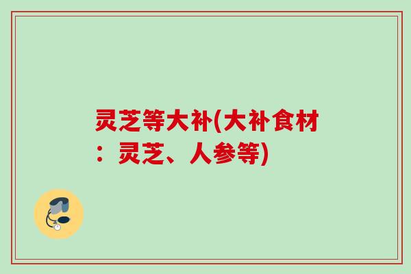 灵芝等大补(大补食材：灵芝、人参等)