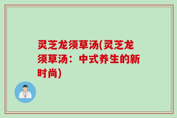 灵芝龙须草汤(灵芝龙须草汤：中式养生的新时尚)