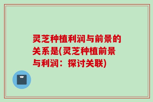 灵芝种植利润与前景的关系是(灵芝种植前景与利润：探讨关联)