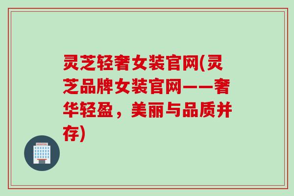 灵芝轻奢女装官网(灵芝品牌女装官网——奢华轻盈，美丽与品质并存)