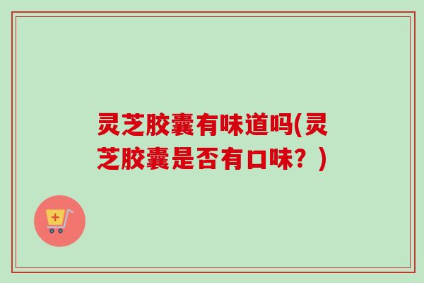 灵芝胶囊有味道吗(灵芝胶囊是否有口味？)
