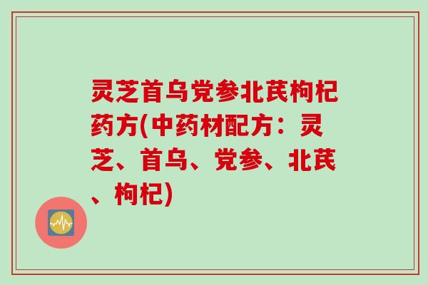 灵芝首乌党参北芪枸杞药方(中药材配方：灵芝、首乌、党参、北芪、枸杞)
