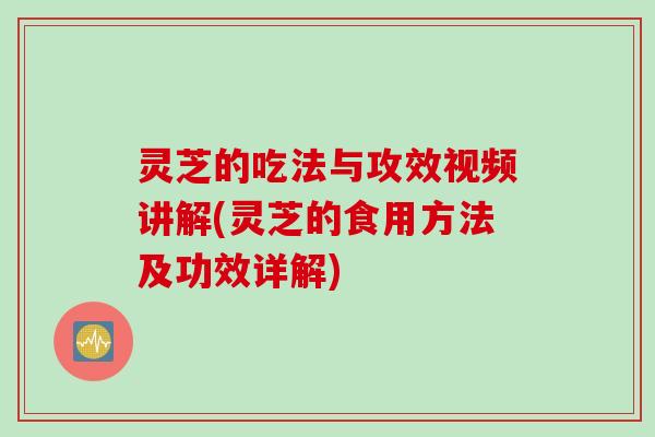 灵芝的吃法与攻效视频讲解(灵芝的食用方法及功效详解)