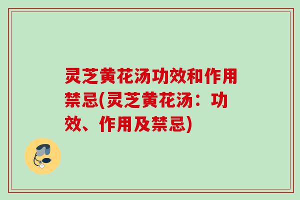 灵芝黄花汤功效和作用禁忌(灵芝黄花汤：功效、作用及禁忌)