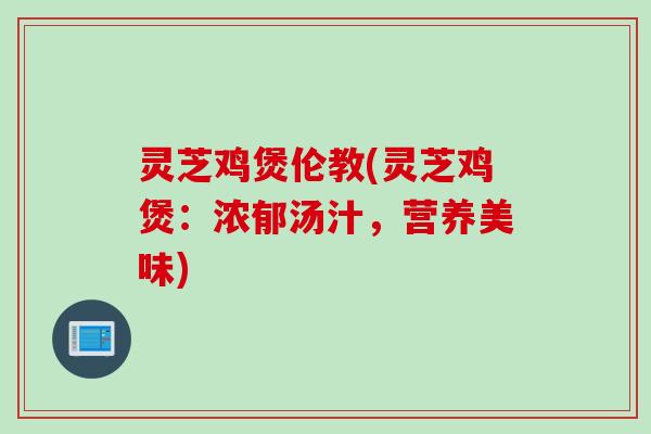 灵芝鸡煲伦教(灵芝鸡煲：浓郁汤汁，营养美味)