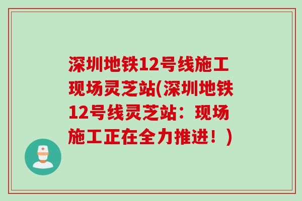 深圳地铁12号线施工现场灵芝站(深圳地铁12号线灵芝站：现场施工正在全力推进！)