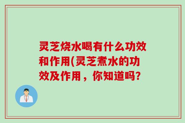 灵芝烧水喝有什么功效和作用(灵芝煮水的功效及作用，你知道吗？