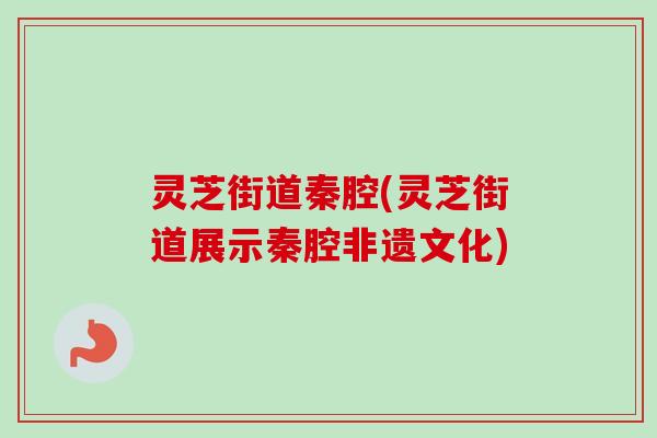 灵芝街道秦腔(灵芝街道展示秦腔非遗文化)